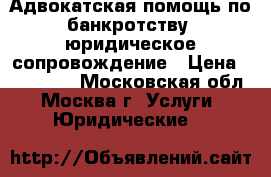 Адвокатская помощь по банкротству, юридическое сопровождение › Цена ­ 150 000 - Московская обл., Москва г. Услуги » Юридические   